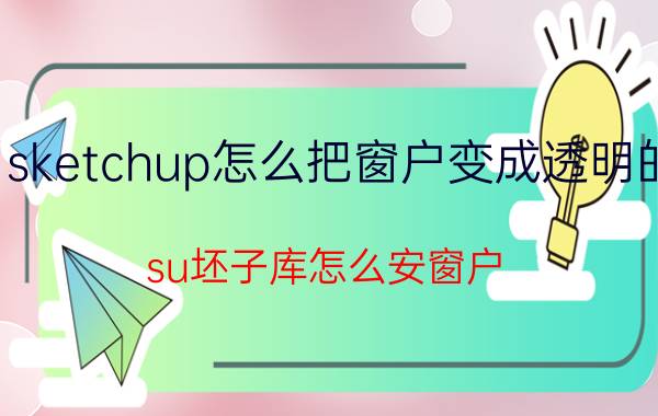 sketchup怎么把窗户变成透明的 su坯子库怎么安窗户？